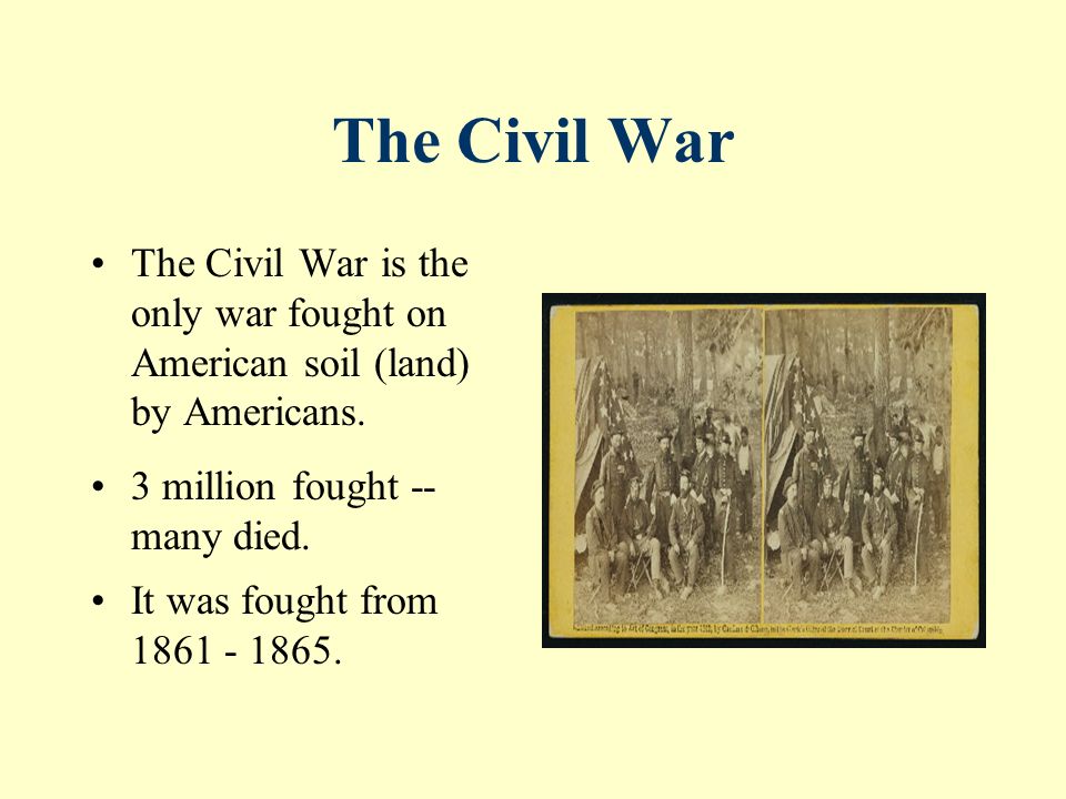 The Civil War The Civil War is the only war fought on American soil (land) by Americans.