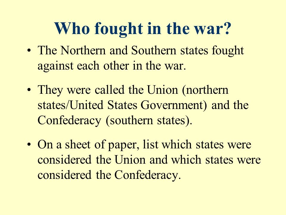 Who fought in the war. The Northern and Southern states fought against each other in the war.