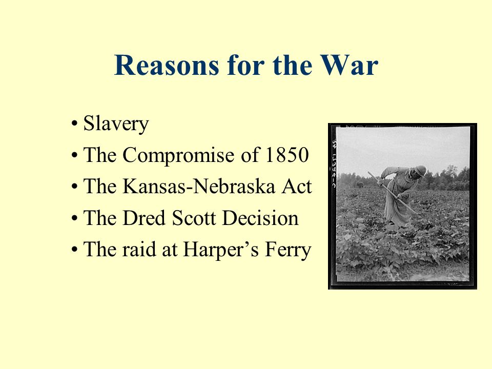 Reasons for the War Slavery The Compromise of 1850 The Kansas-Nebraska Act The Dred Scott Decision The raid at Harper’s Ferry
