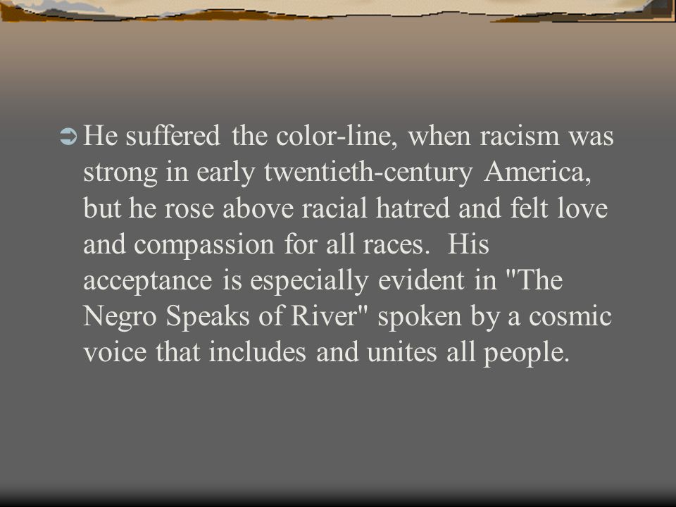  He suffered the color-line, when racism was strong in early twentieth-century America, but he rose above racial hatred and felt love and compassion for all races.