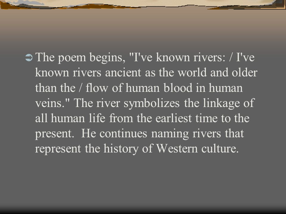  The poem begins, I ve known rivers: / I ve known rivers ancient as the world and older than the / flow of human blood in human veins. The river symbolizes the linkage of all human life from the earliest time to the present.