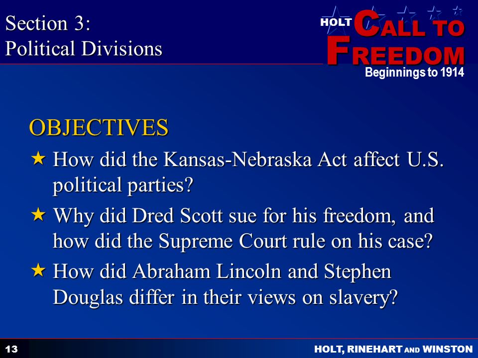 C ALL TO F REEDOM HOLT HOLT, RINEHART AND WINSTON Beginnings to OBJECTIVES  How did the Kansas-Nebraska Act affect U.S.