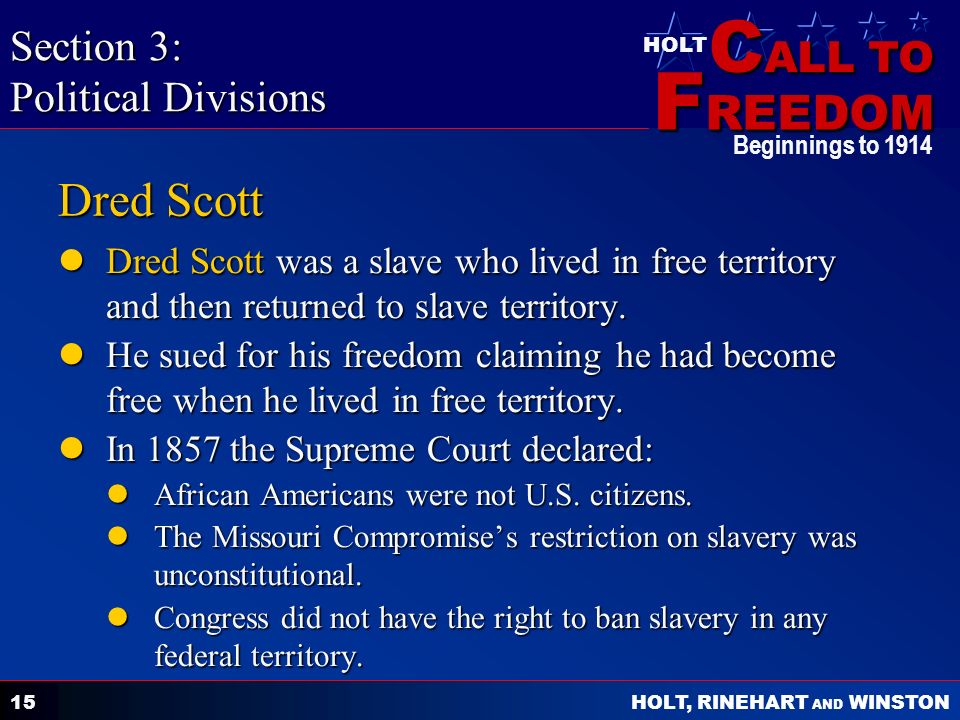 C ALL TO F REEDOM HOLT HOLT, RINEHART AND WINSTON Beginnings to Dred Scott Dred Scott was a slave who lived in free territory and then returned to slave territory.
