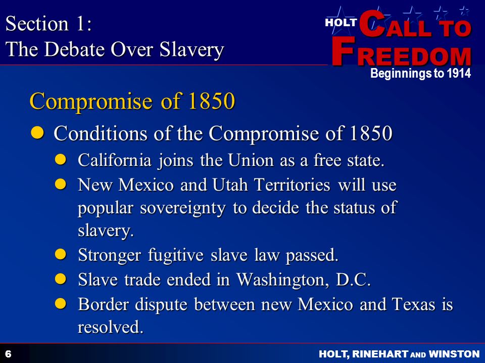 C ALL TO F REEDOM HOLT HOLT, RINEHART AND WINSTON Beginnings to Compromise of 1850 Conditions of the Compromise of 1850 Conditions of the Compromise of 1850 California joins the Union as a free state.