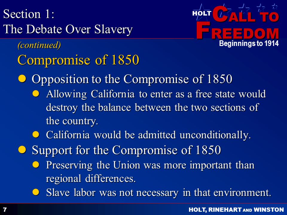 C ALL TO F REEDOM HOLT HOLT, RINEHART AND WINSTON Beginnings to Compromise of 1850 Opposition to the Compromise of 1850 Opposition to the Compromise of 1850 Allowing California to enter as a free state would destroy the balance between the two sections of the country.