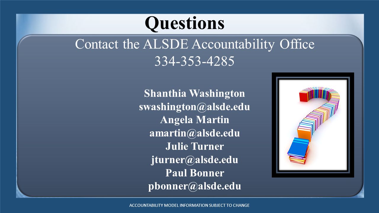 Questions Contact the ALSDE Accountability Office Shanthia Washington Angela Martin Julie Turner Paul Bonner ACCOUNTABILITY MODEL INFORMATION SUBJECT TO CHANGE
