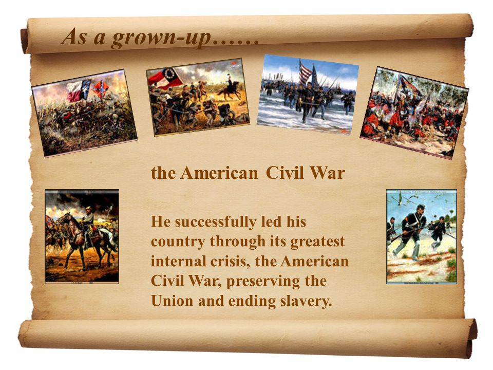 As a grown-up…… He successfully led his country through its greatest internal crisis, the American Civil War, preserving the Union and ending slavery.