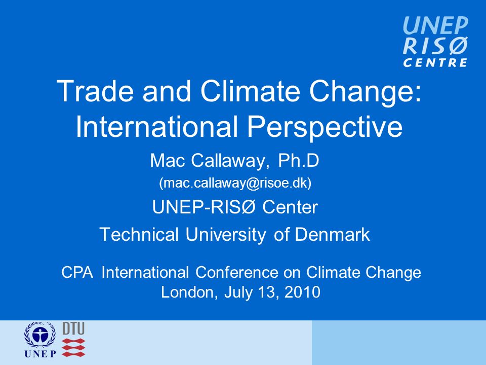 Trade and Climate Change: International Perspective Mac Callaway, Ph.D UNEP-RISØ Center Technical University of Denmark CPA International Conference on Climate Change London, July 13, 2010
