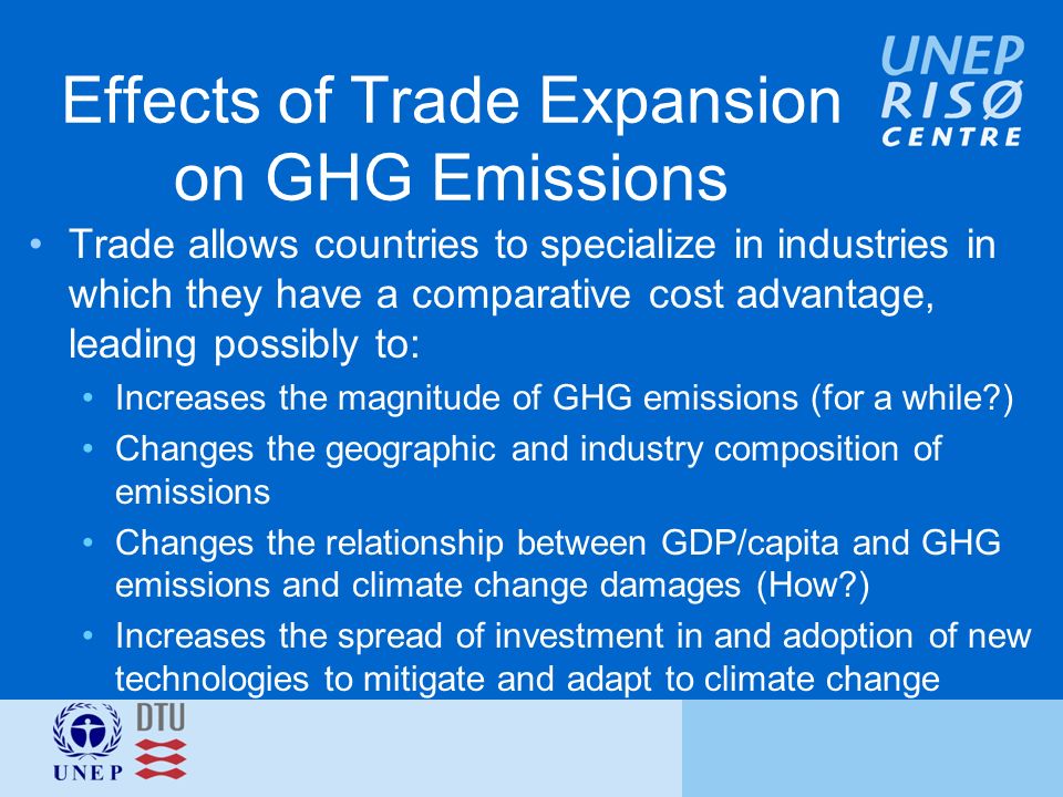 Effects of Trade Expansion on GHG Emissions Trade allows countries to specialize in industries in which they have a comparative cost advantage, leading possibly to: Increases the magnitude of GHG emissions (for a while ) Changes the geographic and industry composition of emissions Changes the relationship between GDP/capita and GHG emissions and climate change damages (How ) Increases the spread of investment in and adoption of new technologies to mitigate and adapt to climate change