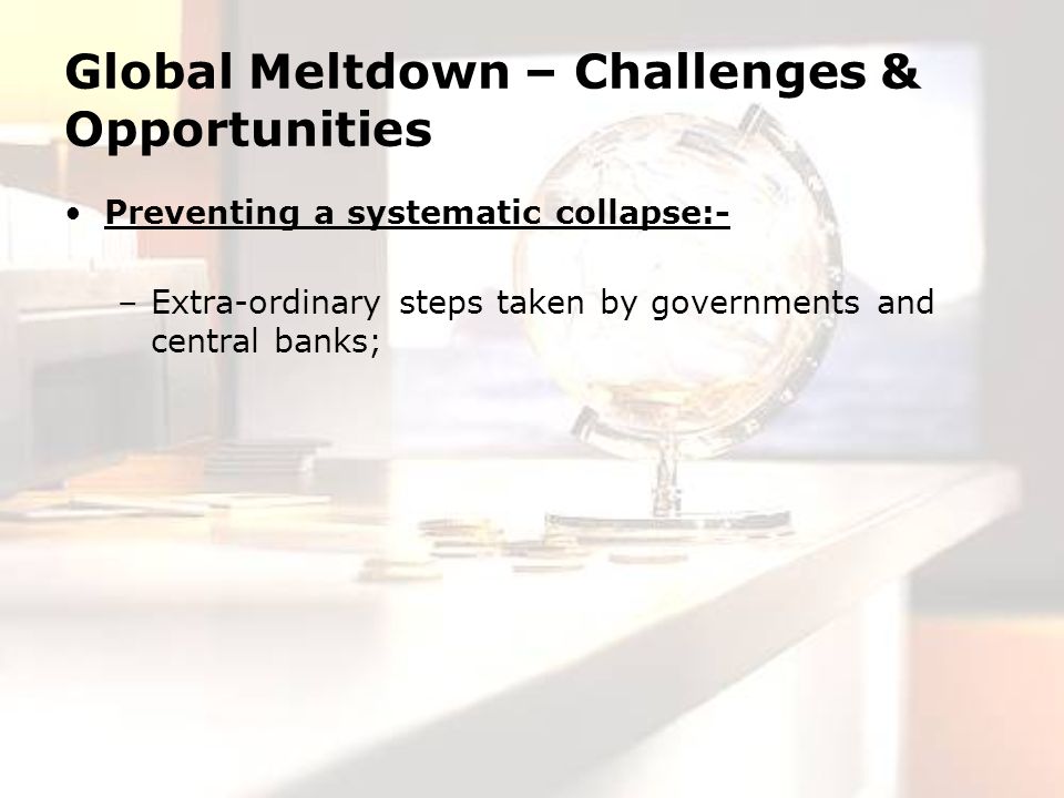 Global Meltdown – Challenges & Opportunities Preventing a systematic collapse:- –Extra-ordinary steps taken by governments and central banks;