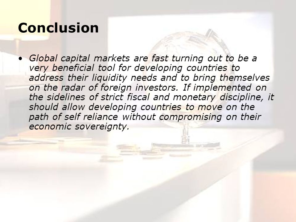 Conclusion Global capital markets are fast turning out to be a very beneficial tool for developing countries to address their liquidity needs and to bring themselves on the radar of foreign investors.