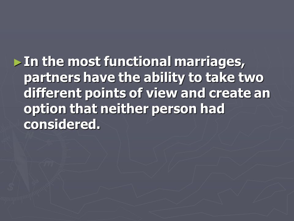 ► In the most functional marriages, partners have the ability to take two different points of view and create an option that neither person had considered.