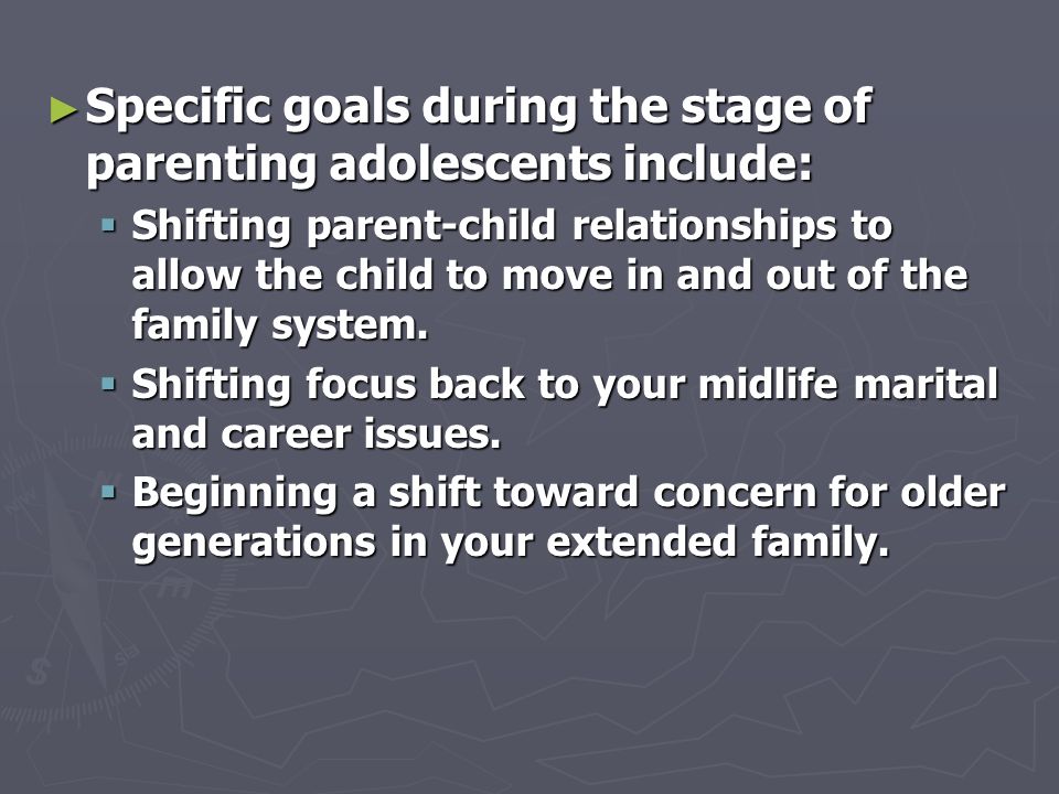 ► Specific goals during the stage of parenting adolescents include:  Shifting parent-child relationships to allow the child to move in and out of the family system.