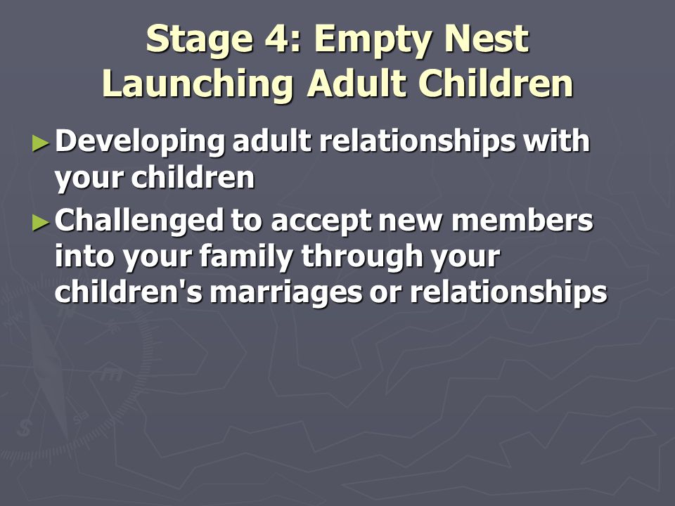 Stage 4: Empty Nest Launching Adult Children ► Developing adult relationships with your children ► Challenged to accept new members into your family through your children s marriages or relationships