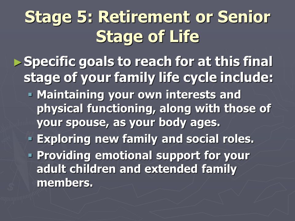 Stage 5: Retirement or Senior Stage of Life ► Specific goals to reach for at this final stage of your family life cycle include:  Maintaining your own interests and physical functioning, along with those of your spouse, as your body ages.