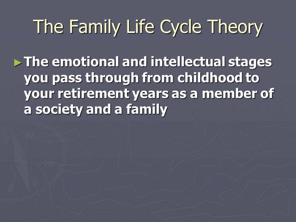 The Family Life Cycle Theory ► The emotional and intellectual stages you pass through from childhood to your retirement years as a member of a society and a family