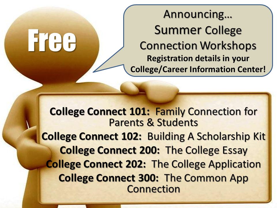 College Connect 101: Family Connection for Parents & Students College Connect 102: Building A Scholarship Kit College Connect 200: The College Essay College Connect 202: The College Application College Connect 300: The Common App Connection Announcing… Summer College Connection Workshops Registration details in your College/Career Information Center.