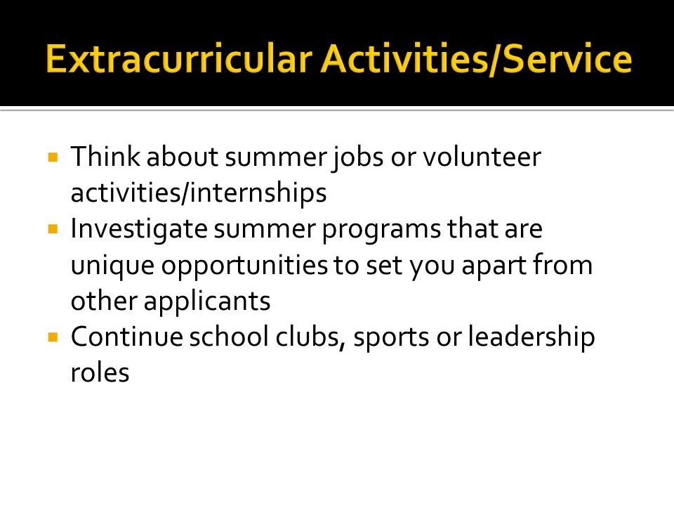  Think about summer jobs or volunteer activities/internships  Investigate summer programs that are unique opportunities to set you apart from other applicants  Continue school clubs, sports or leadership roles