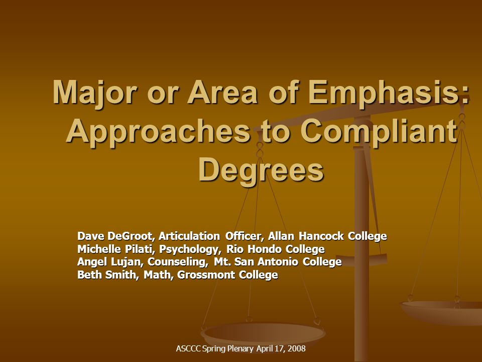 ASCCC Spring Plenary April 17, 2008 Major or Area of Emphasis: Approaches to Compliant Degrees Dave DeGroot, Articulation Officer, Allan Hancock College Michelle Pilati, Psychology, Rio Hondo College Angel Lujan, Counseling, Mt.