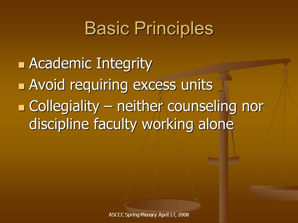 ASCCC Spring Plenary April 17, 2008 Basic Principles Academic Integrity Academic Integrity Avoid requiring excess units Avoid requiring excess units Collegiality – neither counseling nor discipline faculty working alone Collegiality – neither counseling nor discipline faculty working alone