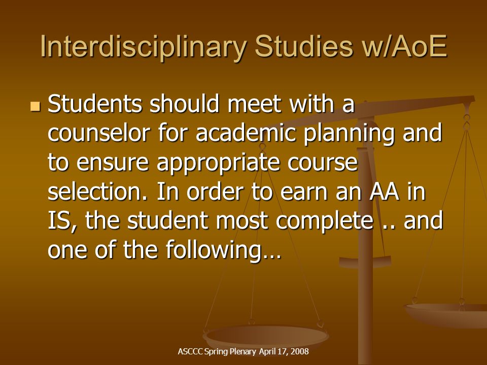 ASCCC Spring Plenary April 17, 2008 Interdisciplinary Studies w/AoE Students should meet with a counselor for academic planning and to ensure appropriate course selection.