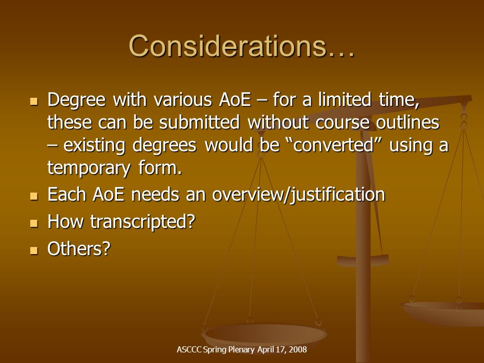 ASCCC Spring Plenary April 17, 2008 Considerations… Degree with various AoE – for a limited time, these can be submitted without course outlines – existing degrees would be converted using a temporary form.