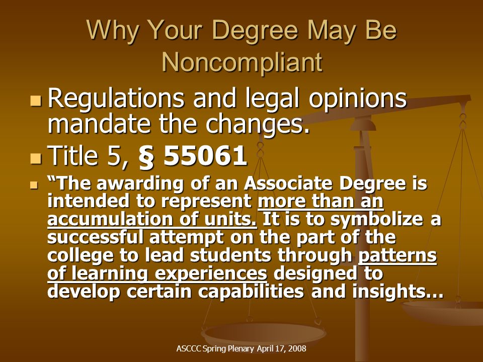 ASCCC Spring Plenary April 17, 2008 Why Your Degree May Be Noncompliant Regulations and legal opinions mandate the changes.
