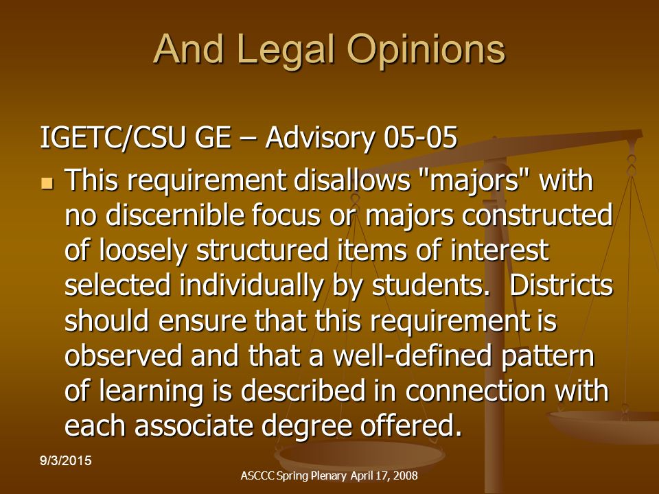 ASCCC Spring Plenary April 17, /3/2015 And Legal Opinions IGETC/CSU GE – Advisory This requirement disallows majors with no discernible focus or majors constructed of loosely structured items of interest selected individually by students.