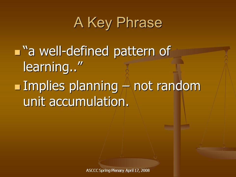 ASCCC Spring Plenary April 17, 2008 A Key Phrase a well-defined pattern of learning.. a well-defined pattern of learning.. Implies planning – not random unit accumulation.