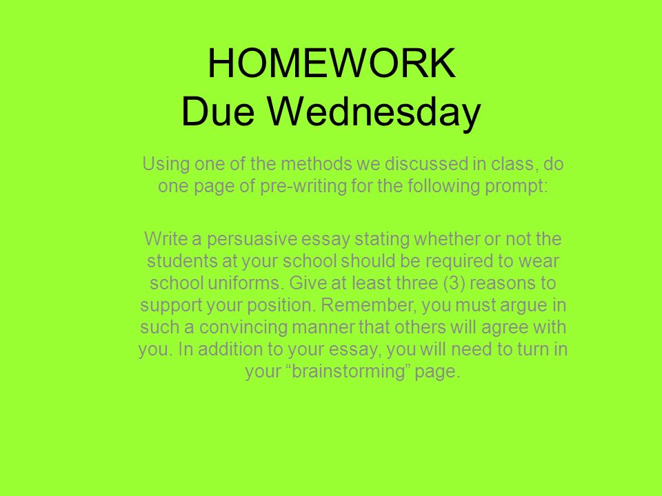 HOMEWORK Due Wednesday Using one of the methods we discussed in class, do one page of pre-writing for the following prompt: Write a persuasive essay stating whether or not the students at your school should be required to wear school uniforms.