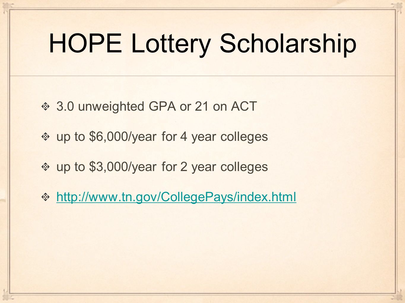 3.0 unweighted GPA or 21 on ACT up to $6,000/year for 4 year colleges up to $3,000/year for 2 year colleges   HOPE Lottery Scholarship