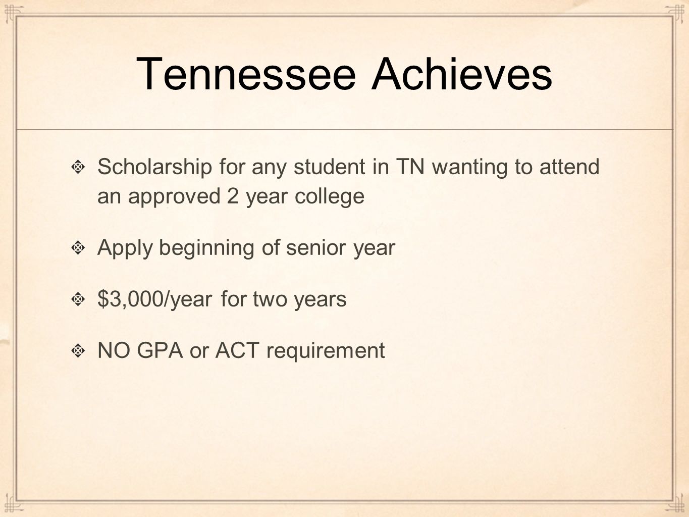 Tennessee Achieves Scholarship for any student in TN wanting to attend an approved 2 year college Apply beginning of senior year $3,000/year for two years NO GPA or ACT requirement