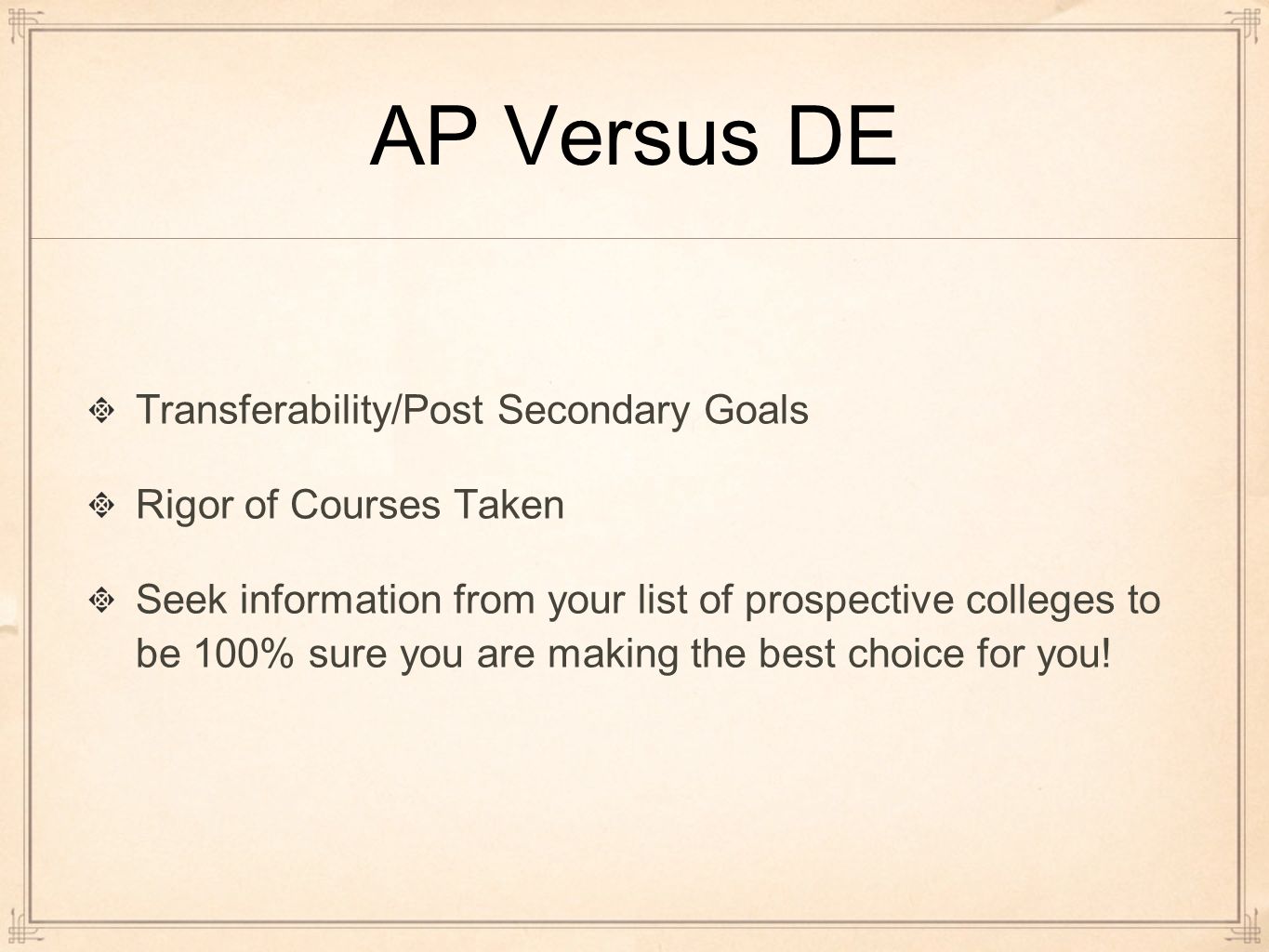 AP Versus DE Transferability/Post Secondary Goals Rigor of Courses Taken Seek information from your list of prospective colleges to be 100% sure you are making the best choice for you!