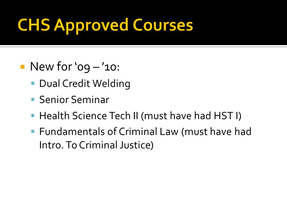  New for ‘09 – ’10:  Dual Credit Welding  Senior Seminar  Health Science Tech II (must have had HST I)  Fundamentals of Criminal Law (must have had Intro.