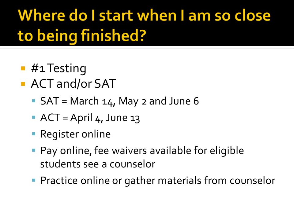  #1 Testing  ACT and/or SAT  SAT = March 14, May 2 and June 6  ACT = April 4, June 13  Register online  Pay online, fee waivers available for eligible students see a counselor  Practice online or gather materials from counselor