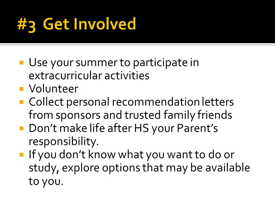  Use your summer to participate in extracurricular activities  Volunteer  Collect personal recommendation letters from sponsors and trusted family friends  Don’t make life after HS your Parent’s responsibility.