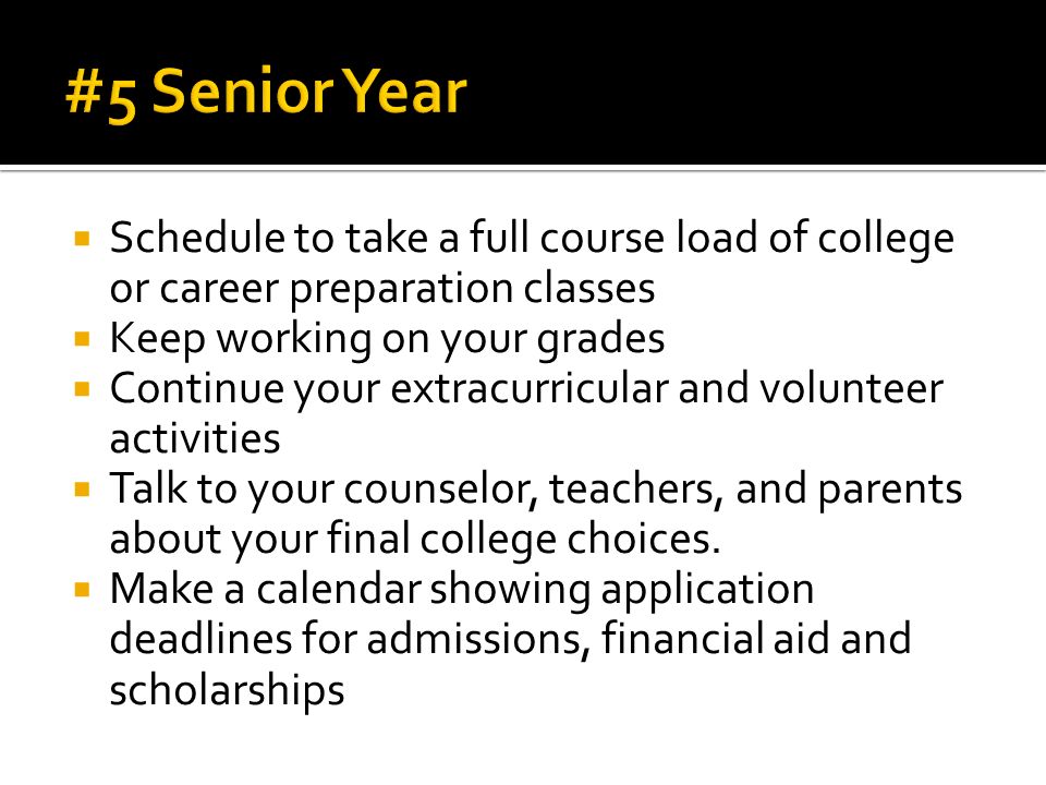  Schedule to take a full course load of college or career preparation classes  Keep working on your grades  Continue your extracurricular and volunteer activities  Talk to your counselor, teachers, and parents about your final college choices.
