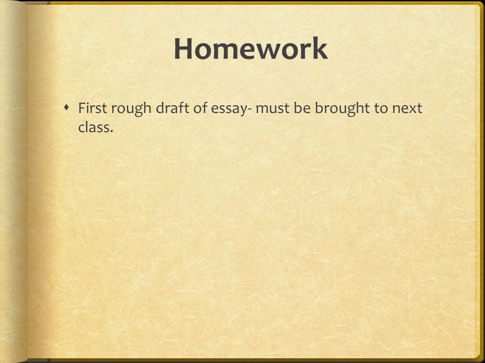 Homework  First rough draft of essay- must be brought to next class.