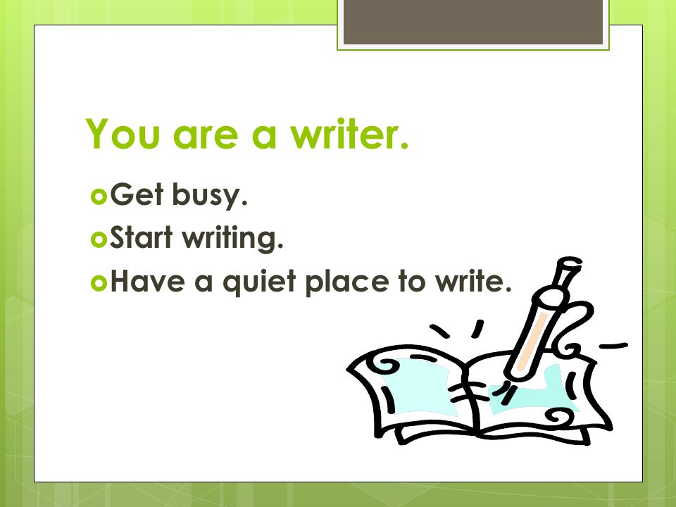You are a writer.  Get busy.  Start writing.  Have a quiet place to write.