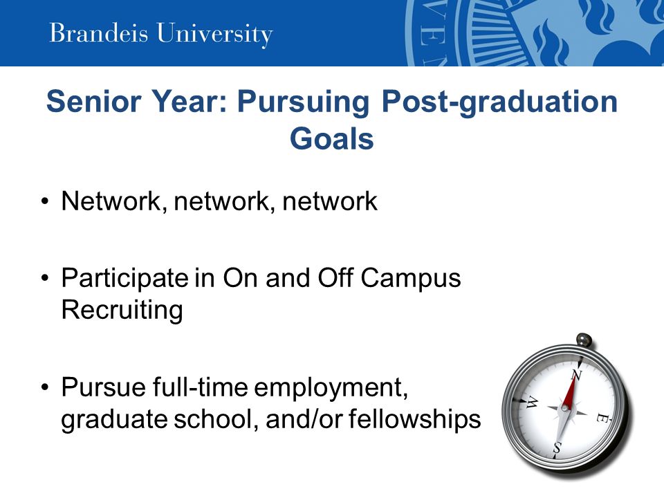 Senior Year: Pursuing Post-graduation Goals Network, network, network Participate in On and Off Campus Recruiting Pursue full-time employment, graduate school, and/or fellowships