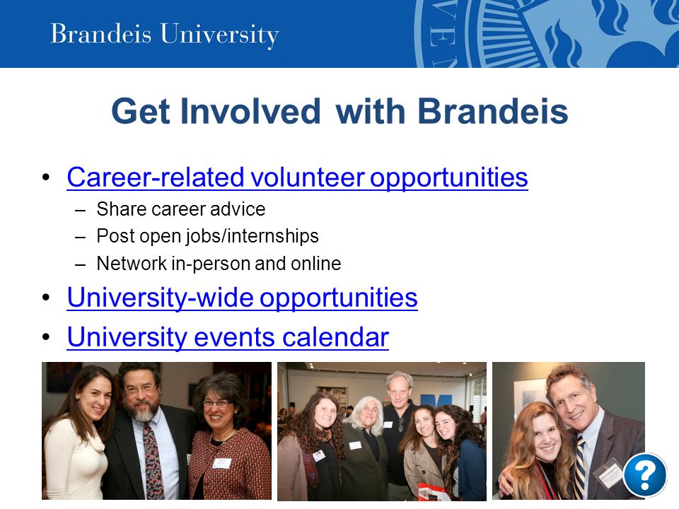 Get Involved with Brandeis Career-related volunteer opportunities –Share career advice –Post open jobs/internships –Network in-person and online University-wide opportunities University events calendar