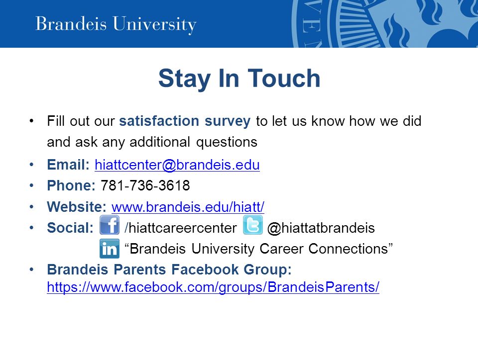Stay In Touch Fill out our satisfaction survey to let us know how we did and ask any additional questions   Phone: Website:   Social: Brandeis University Career Connections Brandeis Parents Facebook Group: