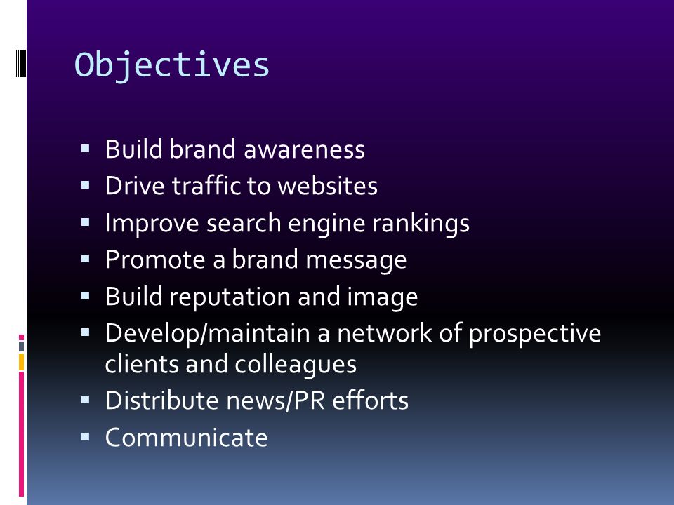 Objectives  Build brand awareness  Drive traffic to websites  Improve search engine rankings  Promote a brand message  Build reputation and image  Develop/maintain a network of prospective clients and colleagues  Distribute news/PR efforts  Communicate