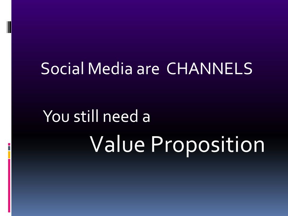 Social Media are CHANNELS You still need a Value Proposition