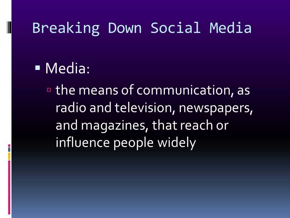 Breaking Down Social Media  Media:  the means of communication, as radio and television, newspapers, and magazines, that reach or influence people widely