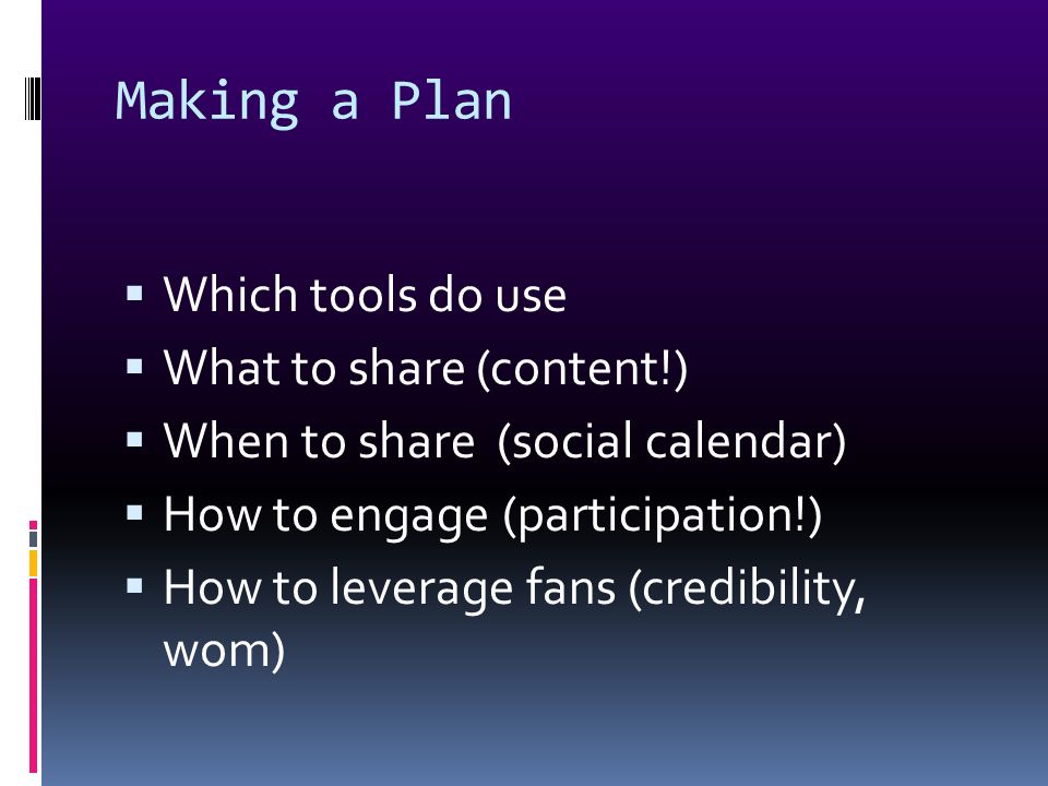 Making a Plan  Which tools do use  What to share (content!)  When to share (social calendar)  How to engage (participation!)  How to leverage fans (credibility, wom)