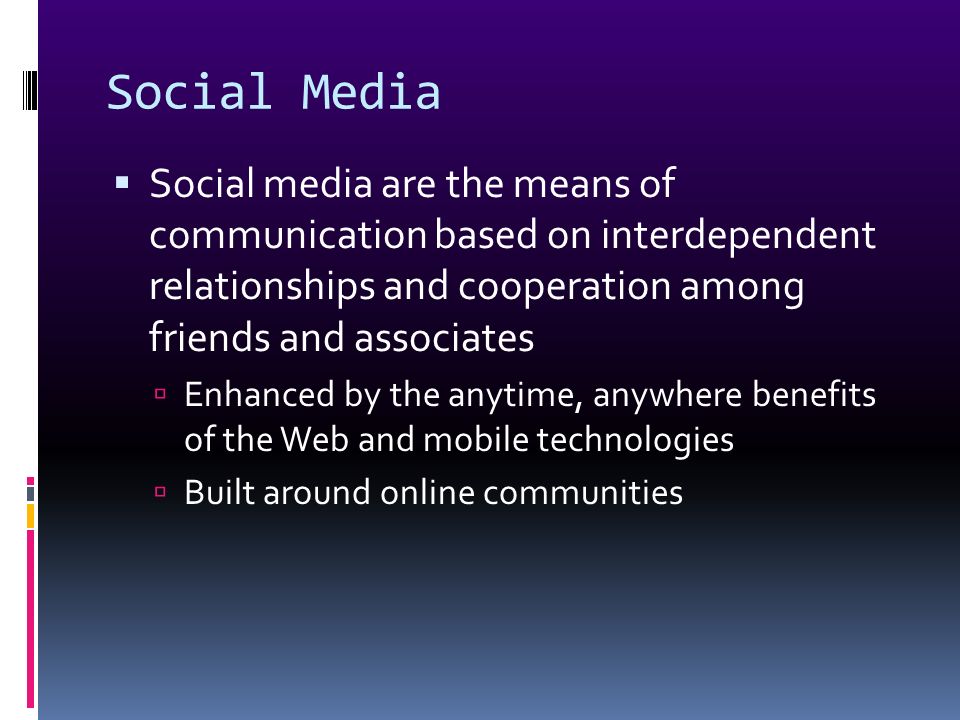 Social Media  Social media are the means of communication based on interdependent relationships and cooperation among friends and associates  Enhanced by the anytime, anywhere benefits of the Web and mobile technologies  Built around online communities