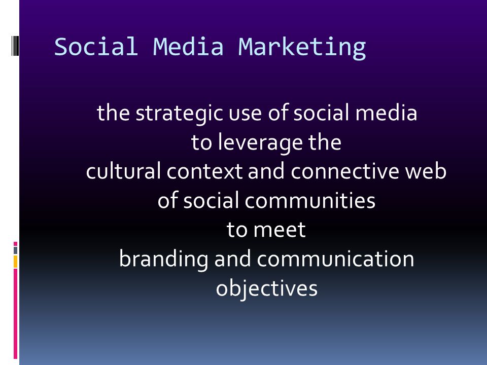 Social Media Marketing the strategic use of social media to leverage the cultural context and connective web of social communities to meet branding and communication objectives