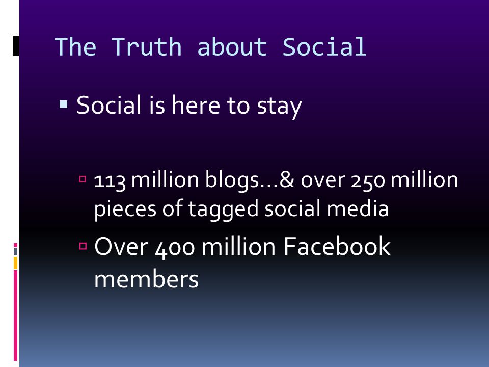 The Truth about Social  Social is here to stay  113 million blogs...& over 250 million pieces of tagged social media  Over 400 million Facebook members