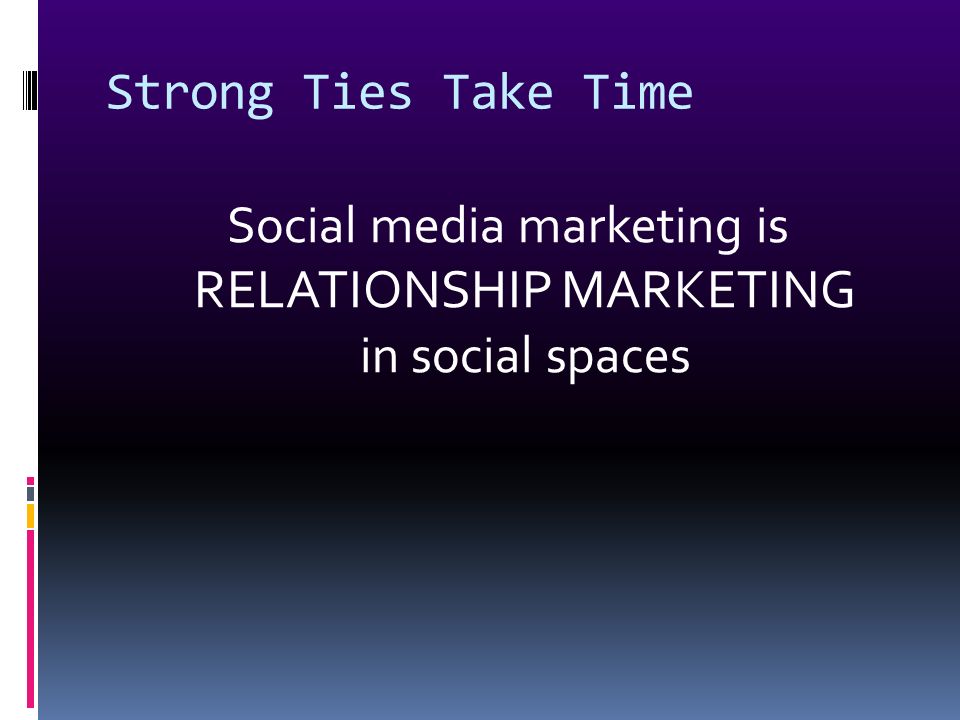 Strong Ties Take Time Social media marketing is RELATIONSHIP MARKETING in social spaces